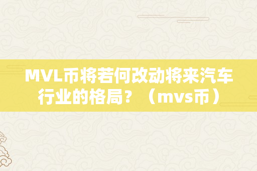 MVL币将若何改动将来汽车行业的格局？（mvs币）
