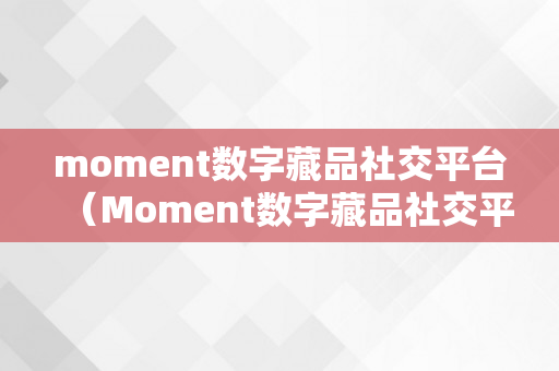 moment数字藏品社交平台（Moment数字藏品社交平台下载）
