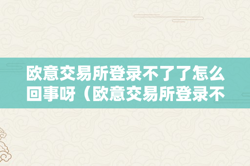 欧意交易所登录不了了怎么回事呀（欧意交易所登录不了了怎么回事呀视频）