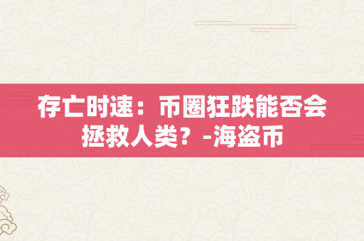 存亡时速：币圈狂跌能否会拯救人类？-海盗币