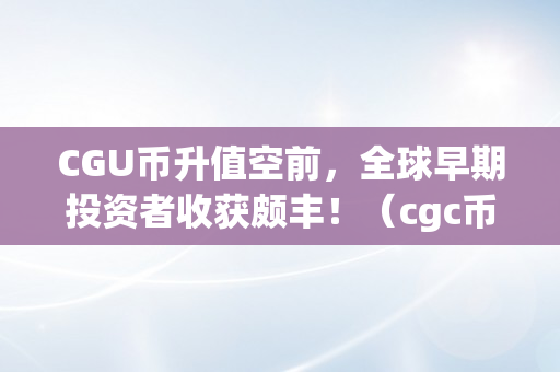 CGU币升值空前，全球早期投资者收获颇丰！（cgc币价格）