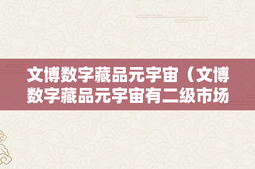 文博数字藏品元宇宙（文博数字藏品元宇宙有二级市场吗）