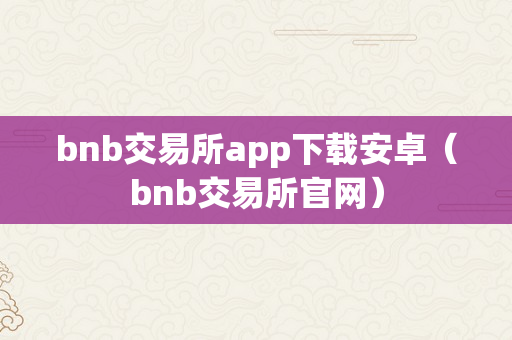 bnb交易所app下载安卓（bnb交易所官网）