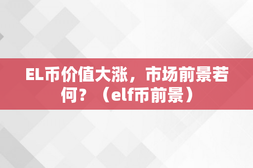EL币价值大涨，市场前景若何？（elf币前景）
