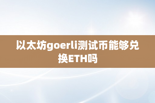 以太坊goerli测试币能够兑换ETH吗