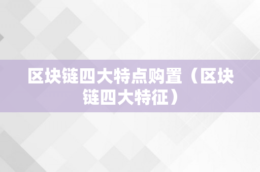 区块链四大特点购置（区块链四大特征）