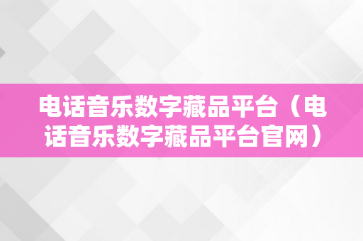 电话音乐数字藏品平台（电话音乐数字藏品平台官网）