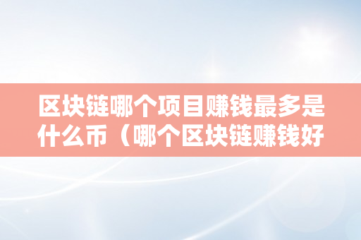 区块链哪个项目赚钱最多是什么币（哪个区块链赚钱好）