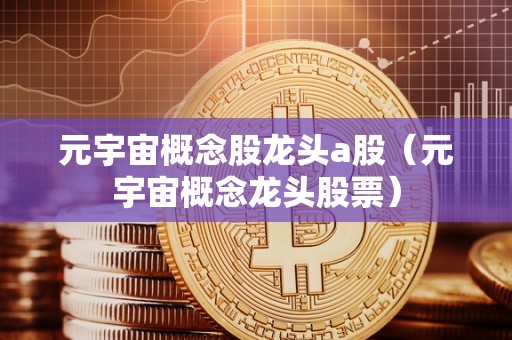 元宇宙概念股龙头a股（元宇宙概念龙头股票）