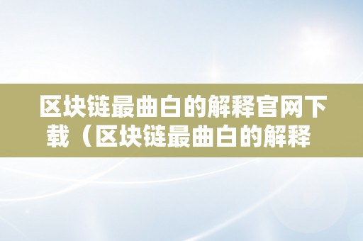 区块链最曲白的解释官网下载（区块链最曲白的解释 知乎）
