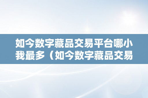 如今数字藏品交易平台哪小我最多（如今数字藏品交易平台哪小我最多啊）