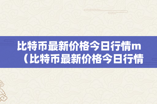 比特币最新价格今日行情m（比特币最新价格今日行情美圆）