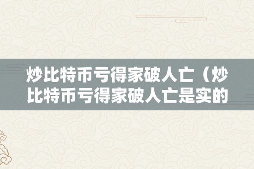 炒比特币亏得家破人亡（炒比特币亏得家破人亡是实的吗）