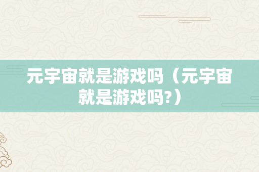 元宇宙就是游戏吗（元宇宙就是游戏吗?）