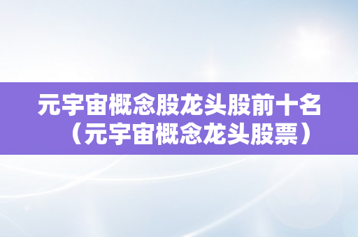 元宇宙概念股龙头股前十名（元宇宙概念龙头股票）