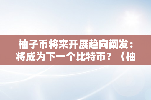 柚子币将来开展趋向阐发：将成为下一个比特币？（柚子币将来前景过万）