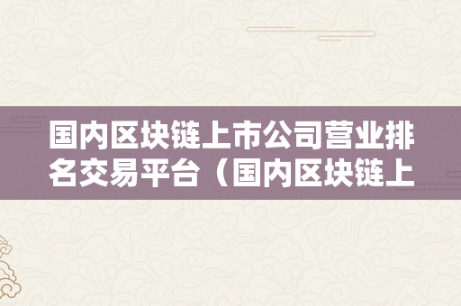 国内区块链上市公司营业排名交易平台（国内区块链上市公司营业排名交易平台有哪些）