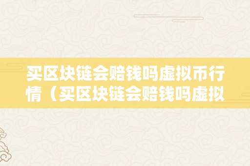 买区块链会赔钱吗虚拟币行情（买区块链会赔钱吗虚拟币行情怎么样）