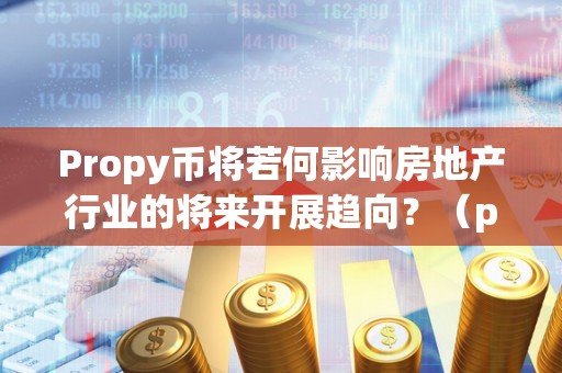 Propy币将若何影响房地产行业的将来开展趋向？（propy币前景）