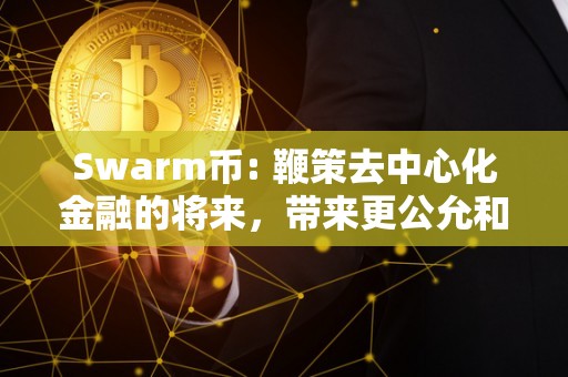 Swarm币: 鞭策去中心化金融的将来，带来更公允和包涵性的社会！（swarm币简介）