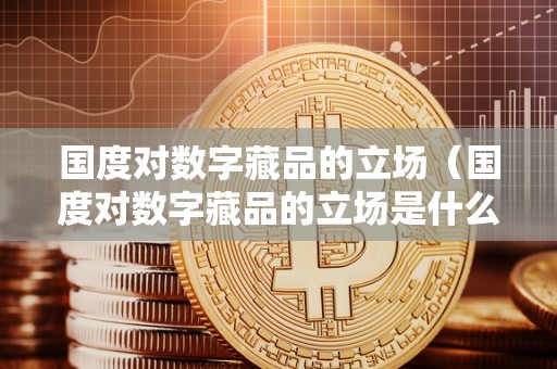 国度对数字藏品的立场（国度对数字藏品的立场是什么）