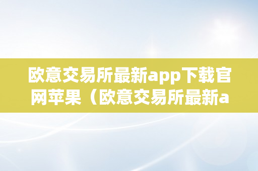 欧意交易所最新app下载官网苹果（欧意交易所最新app下载官网苹果版）