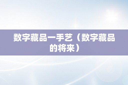 数字藏品一手艺（数字藏品的将来）