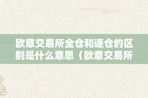 欧意交易所全仓和逐仓的区别是什么意思（欧意交易所全仓和逐仓的区别是什么意思啊）