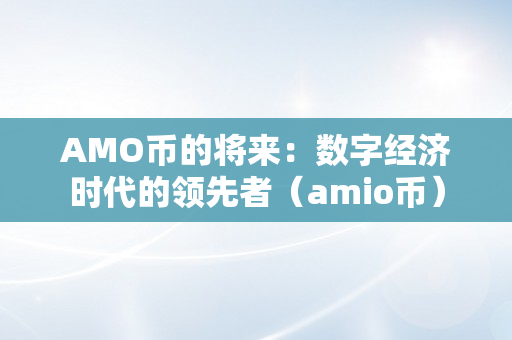 AMO币的将来：数字经济时代的领先者（amio币）