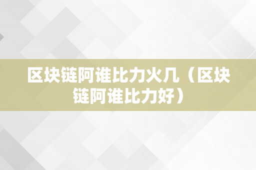 区块链阿谁比力火几（区块链阿谁比力好）