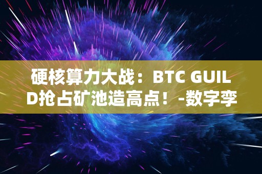 硬核算力大战：BTC GUILD抢占矿池造高点！-数字孪生