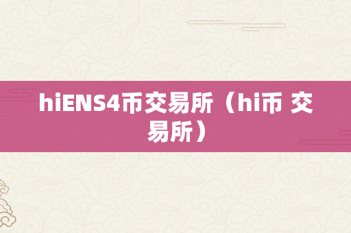 hiENS4币交易所（hi币 交易所）