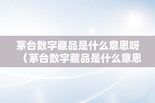 茅台数字藏品是什么意思呀（茅台数字藏品是什么意思呀图片）