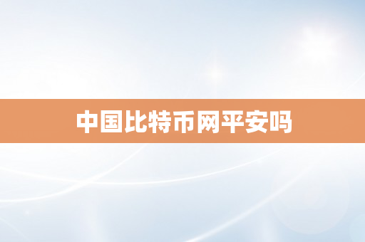 中国比特币网平安吗