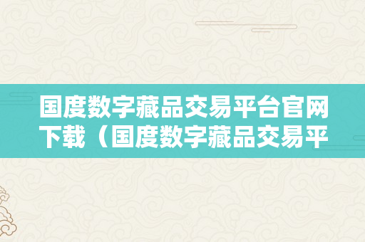 国度数字藏品交易平台官网下载（国度数字藏品交易平台官网下载安拆）