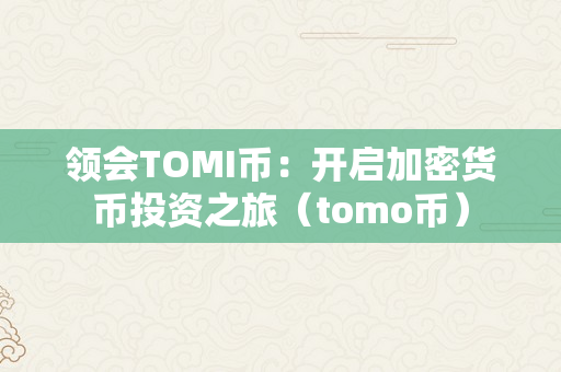 领会TOMI币：开启加密货币投资之旅（tomo币）
