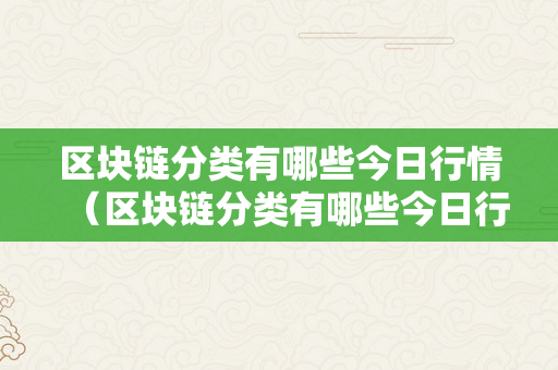 区块链分类有哪些今日行情（区块链分类有哪些今日行情的）