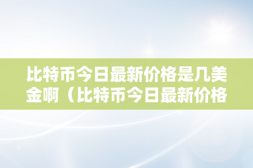 比特币今日最新价格是几美金啊（比特币今日最新价格是几美金啊视频）