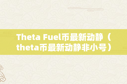 Theta Fuel币最新动静（theta币最新动静非小号）