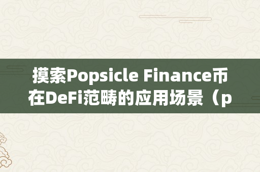 摸索Popsicle Finance币在DeFi范畴的应用场景（popnetwork币）