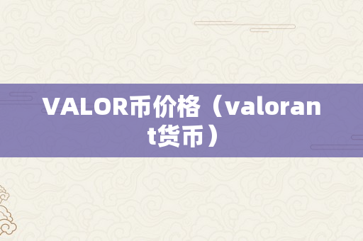 VALOR币价格（valorant货币）