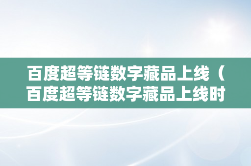 百度超等链数字藏品上线（百度超等链数字藏品上线时间）