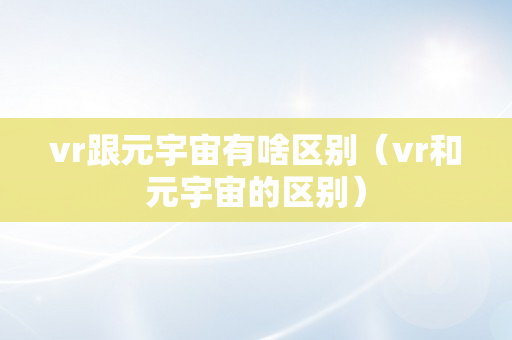 vr跟元宇宙有啥区别（vr和元宇宙的区别）