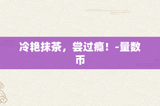 冷艳抹茶，尝过瘾！-量数币