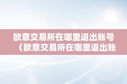 欧意交易所在哪里退出账号（欧意交易所在哪里退出账号登录）