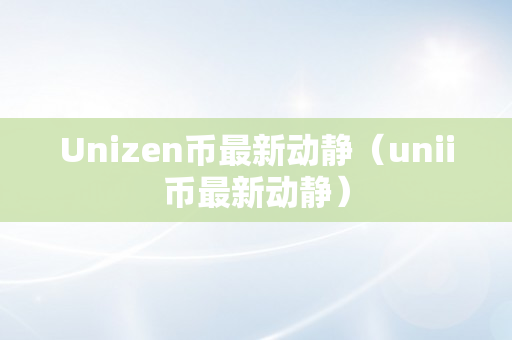 Unizen币最新动静（unii币最新动静）