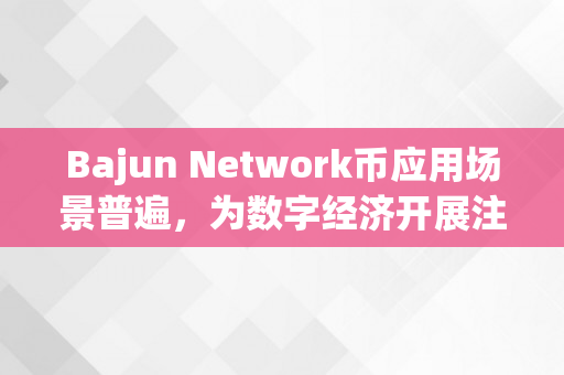 Bajun Network币应用场景普遍，为数字经济开展注入新活力（bag 币）