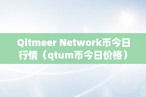 Qitmeer Network币今日行情（qtum币今日价格）
