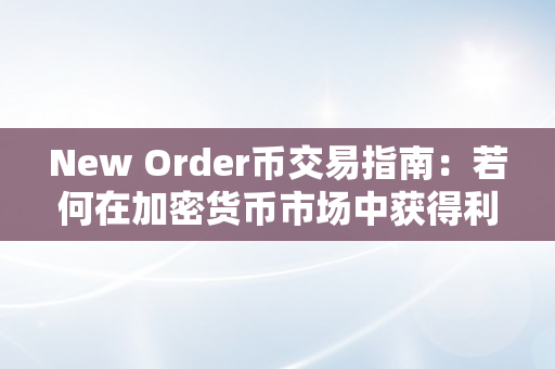 New Order币交易指南：若何在加密货币市场中获得利润（加密货币教程）