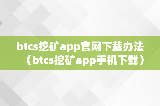 btcs挖矿app官网下载办法（btcs挖矿app手机下载）